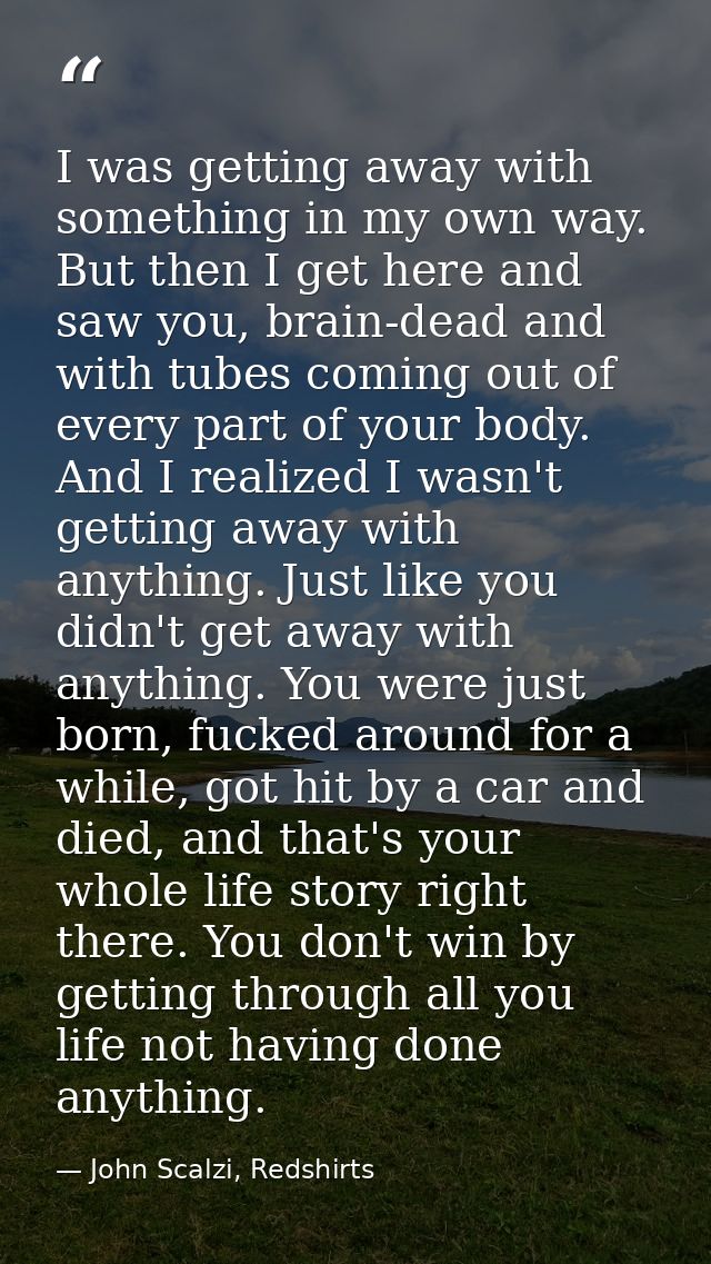 I was getting away with something in my own way. But then I get here and saw you, brain-dead and with tubes coming out o — John Scalzi, Redshirts