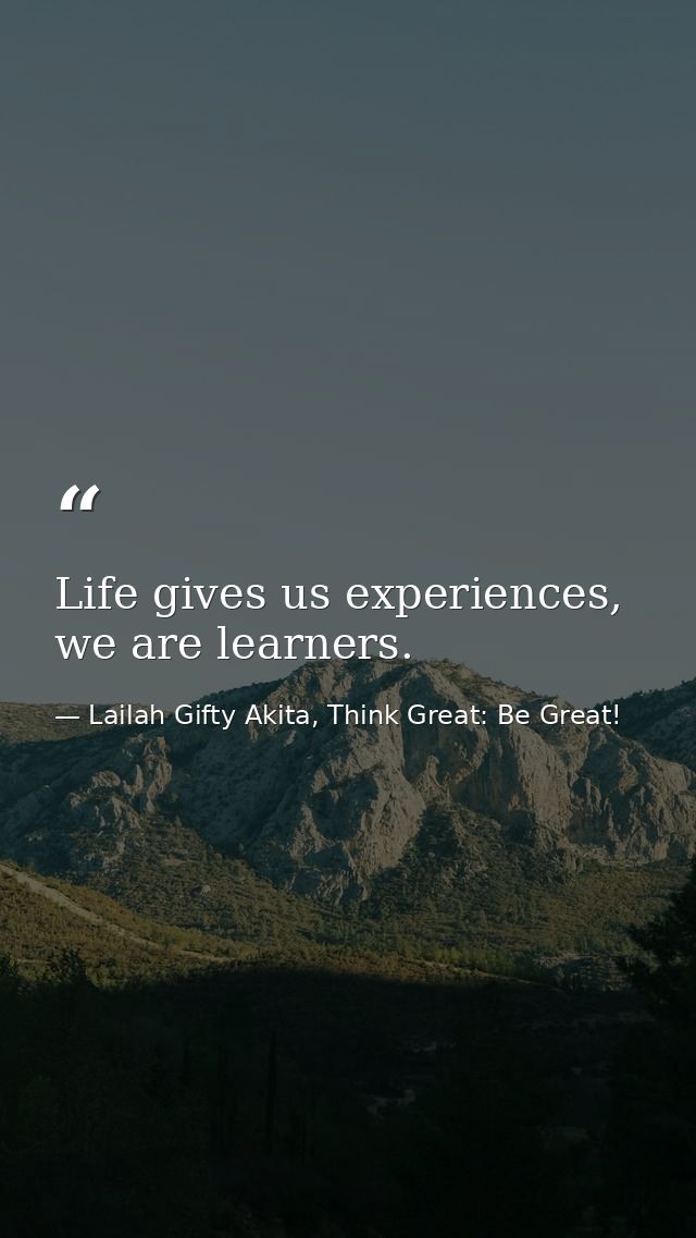 Life gives us experiences, we are learners. — Lailah Gifty Akita, Think Great: Be Great!