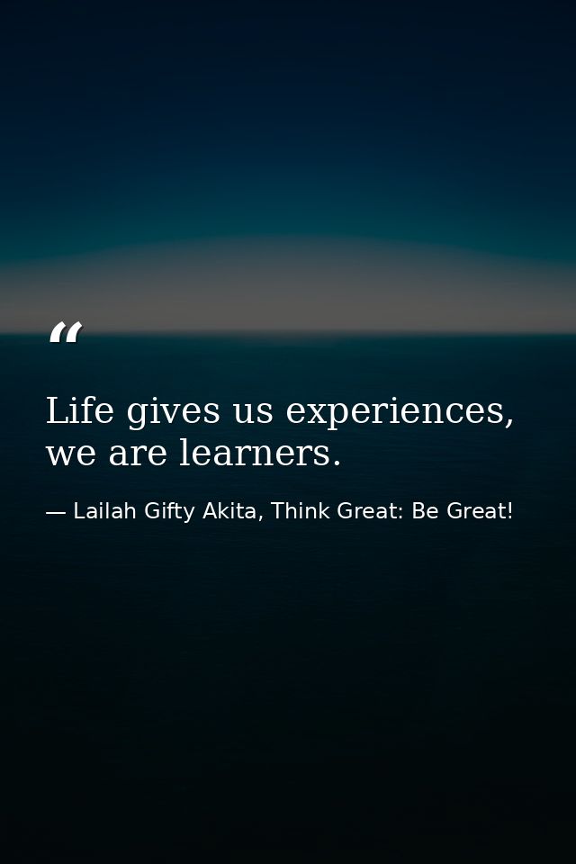 Life gives us experiences, we are learners. — Lailah Gifty Akita, Think Great: Be Great!
