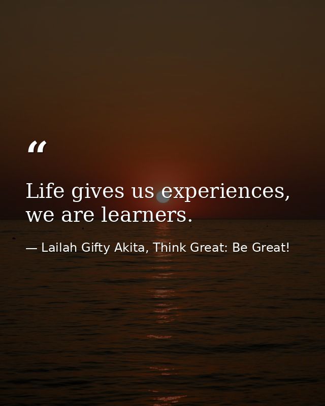 Life gives us experiences, we are learners. — Lailah Gifty Akita, Think Great: Be Great!