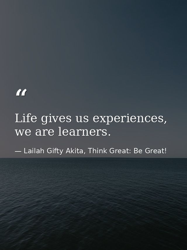 Life gives us experiences, we are learners. — Lailah Gifty Akita, Think Great: Be Great!