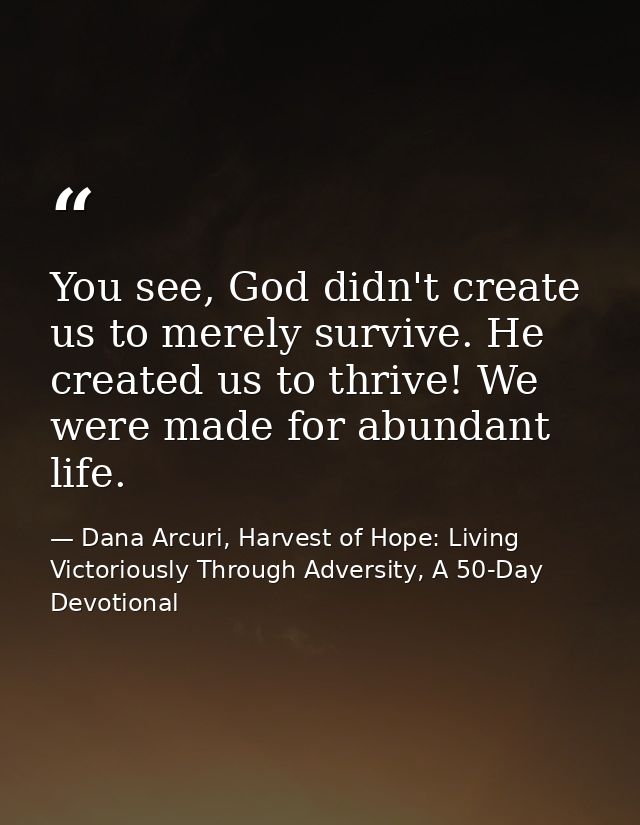You see, God didn't create us to merely survive. He created us to thrive! We were made for abundant life. — Dana Arcuri, Harvest of Hope: Living Victoriously Through Adversity, A 50-Day Devotional