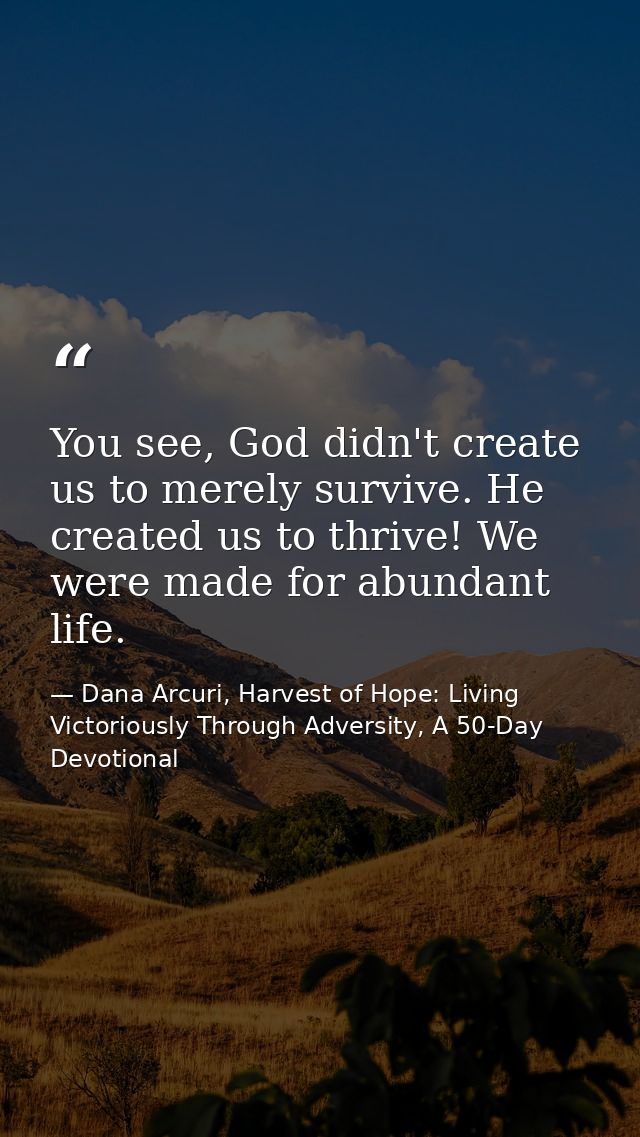 You see, God didn't create us to merely survive. He created us to thrive! We were made for abundant life. — Dana Arcuri, Harvest of Hope: Living Victoriously Through Adversity, A 50-Day Devotional
