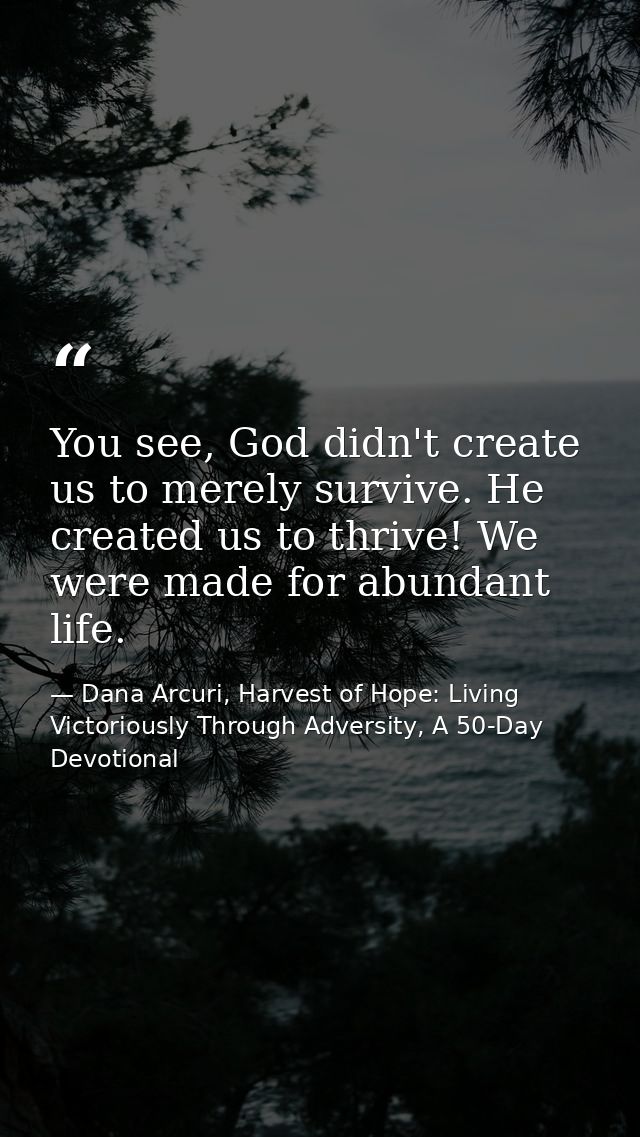 You see, God didn't create us to merely survive. He created us to thrive! We were made for abundant life. — Dana Arcuri, Harvest of Hope: Living Victoriously Through Adversity, A 50-Day Devotional