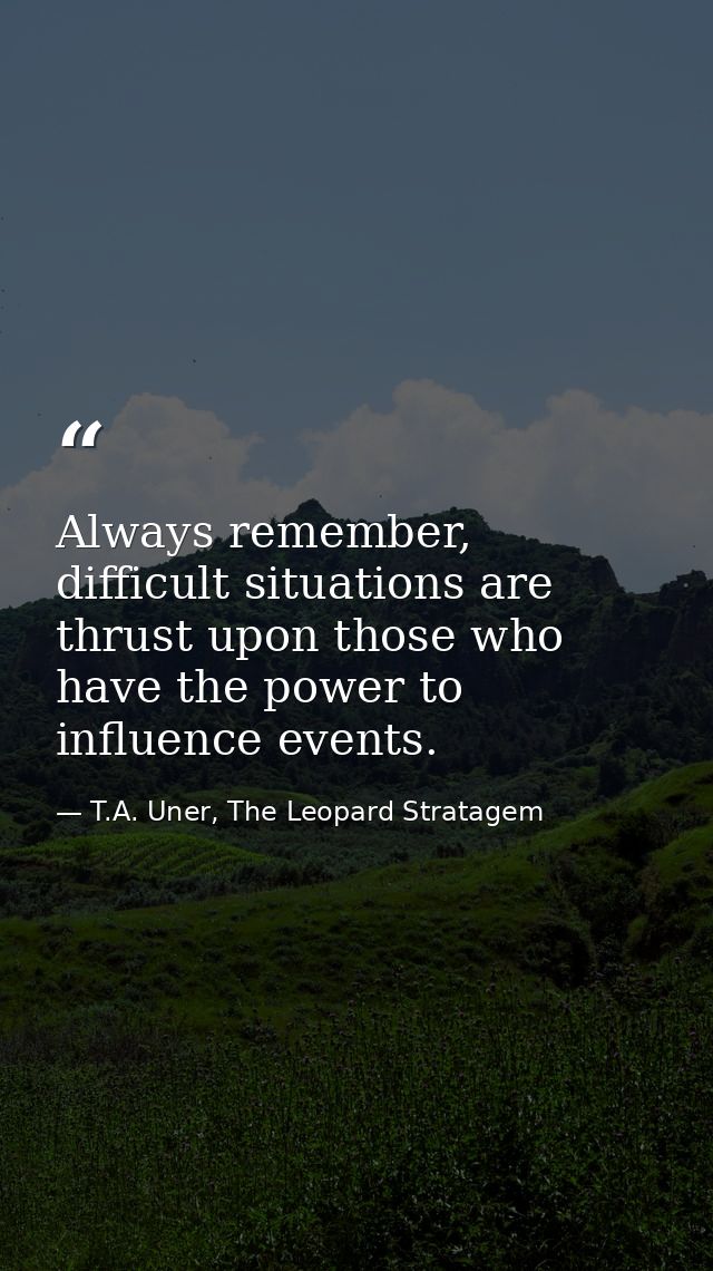 Always remember, difficult situations are thrust upon those who have the power to influence events. — T.A. Uner, The Leopard Stratagem