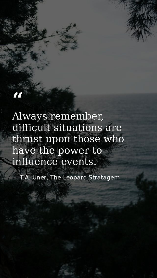 Always remember, difficult situations are thrust upon those who have the power to influence events. — T.A. Uner, The Leopard Stratagem