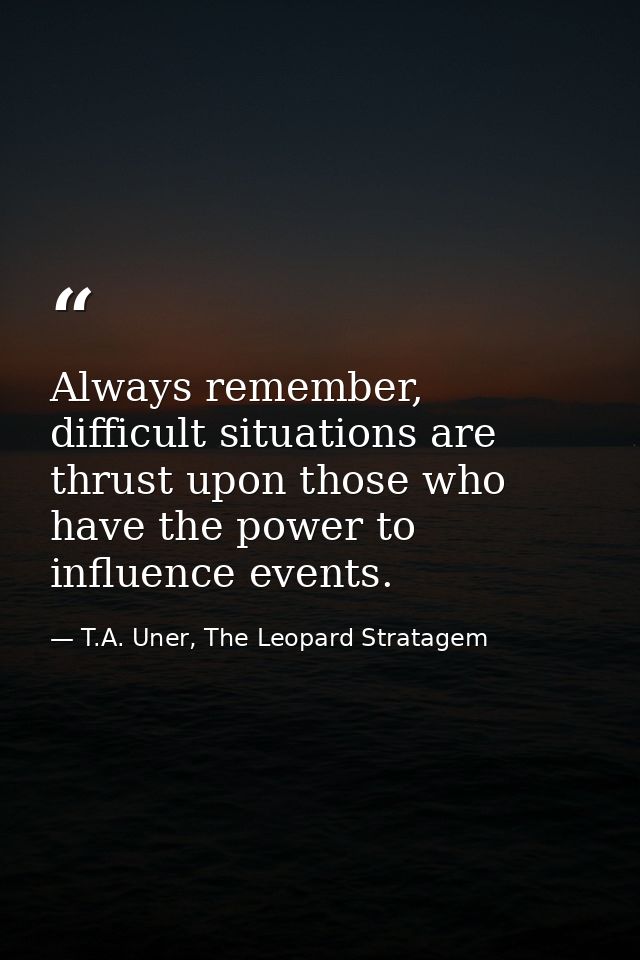 Always remember, difficult situations are thrust upon those who have the power to influence events. — T.A. Uner, The Leopard Stratagem