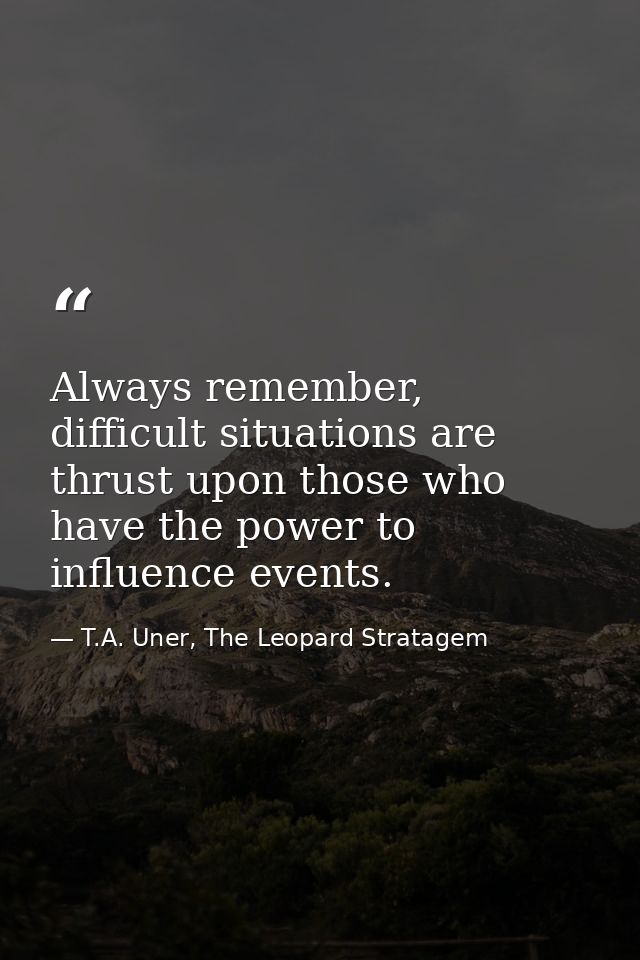Always remember, difficult situations are thrust upon those who have the power to influence events. — T.A. Uner, The Leopard Stratagem