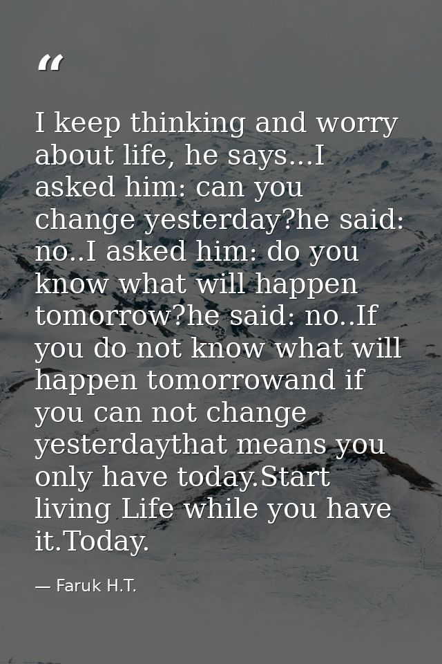 I keep thinking and worry about life, he says...I asked him: can you change yesterday?he said: no..I asked him: do you k — Faruk H.T.