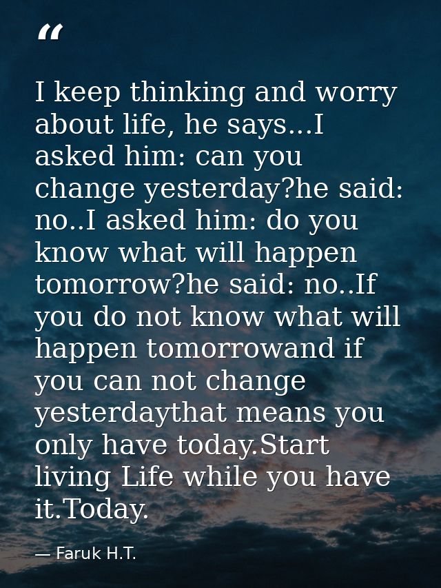 I keep thinking and worry about life, he says...I asked him: can you change yesterday?he said: no..I asked him: do you k — Faruk H.T.