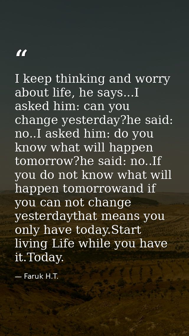 I keep thinking and worry about life, he says...I asked him: can you change yesterday?he said: no..I asked him: do you k — Faruk H.T.