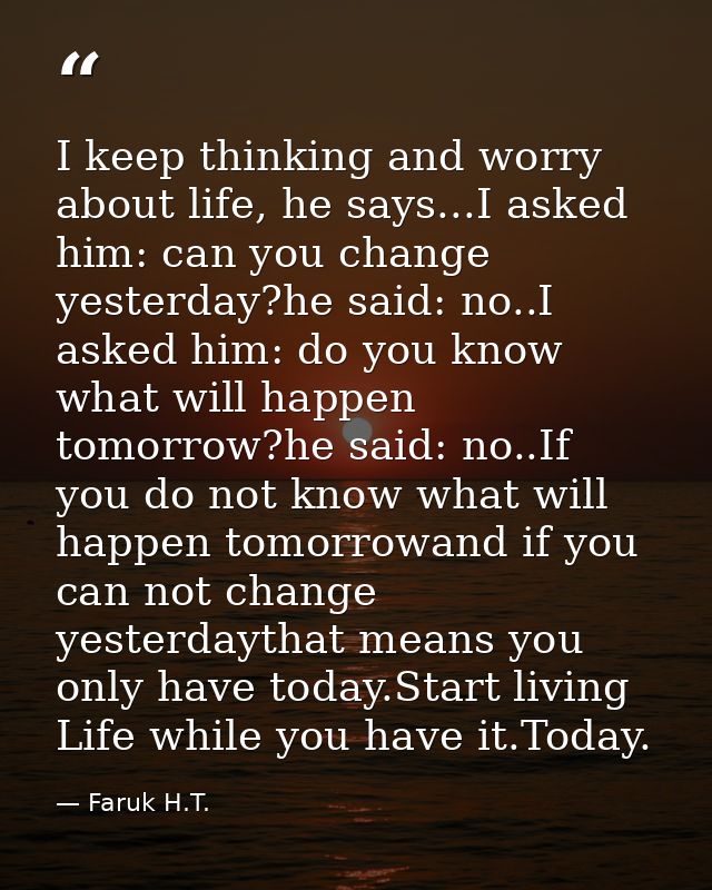 I keep thinking and worry about life, he says...I asked him: can you change yesterday?he said: no..I asked him: do you k — Faruk H.T.