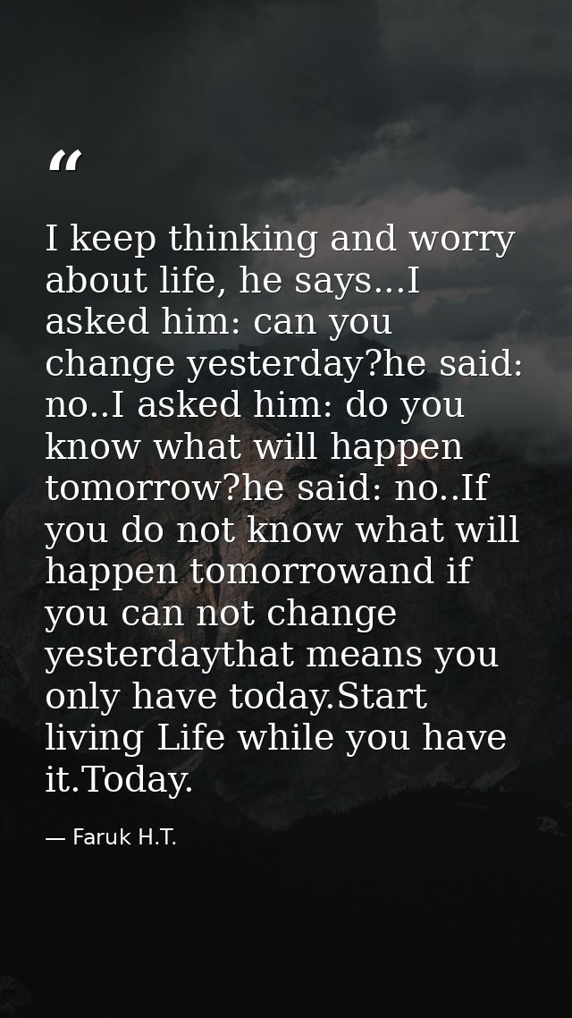 I keep thinking and worry about life, he says...I asked him: can you change yesterday?he said: no..I asked him: do you k — Faruk H.T.