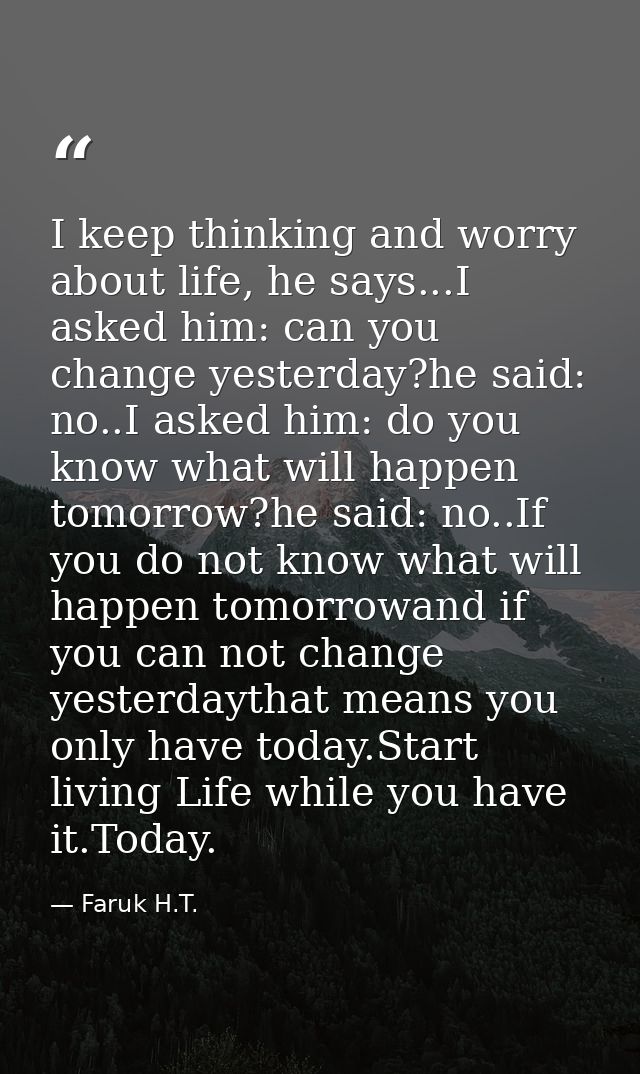 I keep thinking and worry about life, he says...I asked him: can you change yesterday?he said: no..I asked him: do you k — Faruk H.T.