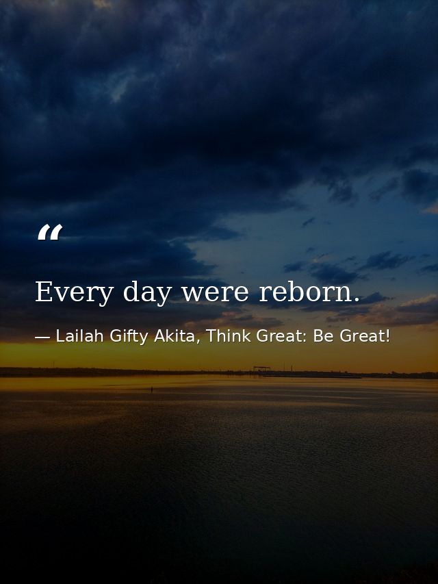 Every day were reborn. — Lailah Gifty Akita, Think Great: Be Great!