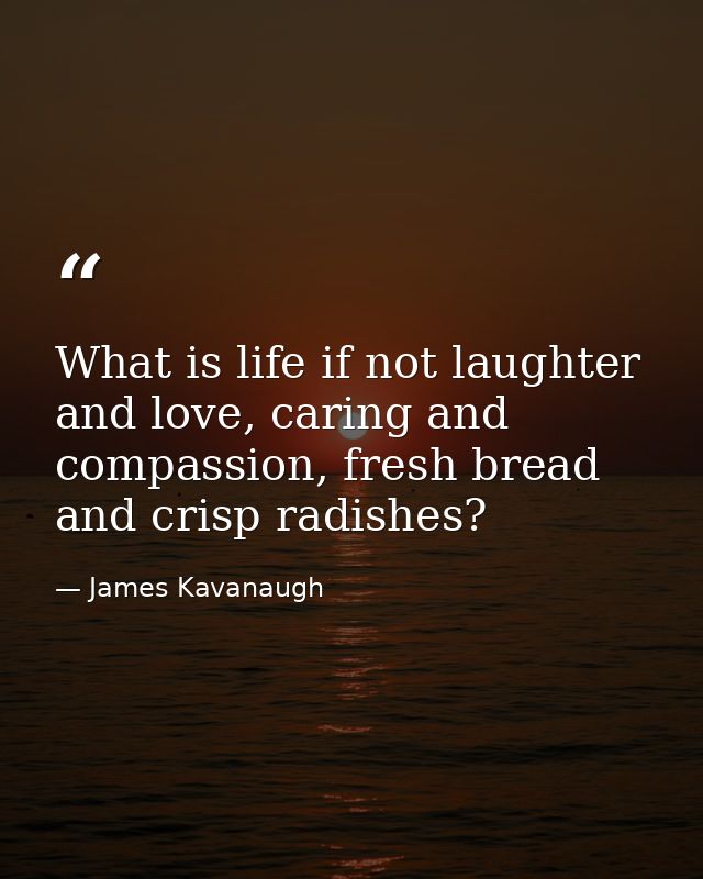 What is life if not laughter and love, caring and compassion, fresh bread and crisp radishes? — James Kavanaugh