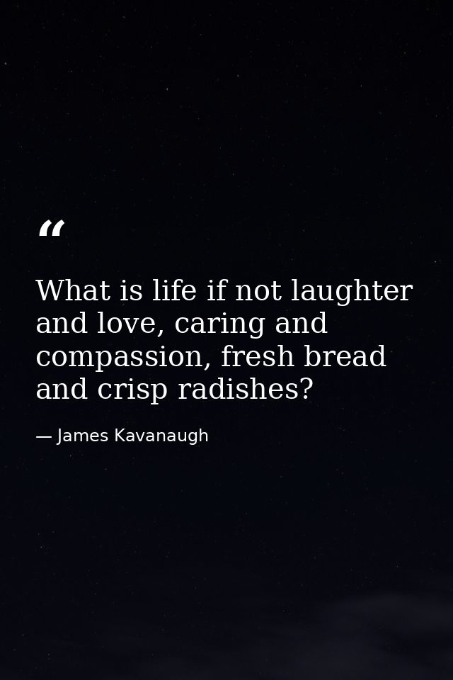 What is life if not laughter and love, caring and compassion, fresh bread and crisp radishes? — James Kavanaugh