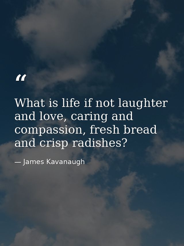 What is life if not laughter and love, caring and compassion, fresh bread and crisp radishes? — James Kavanaugh