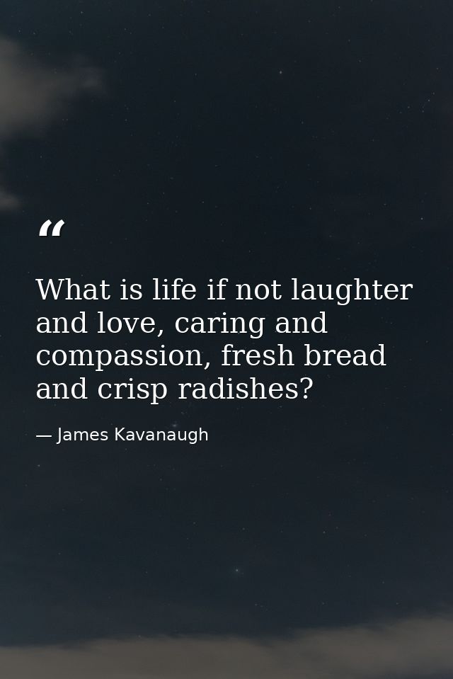 What is life if not laughter and love, caring and compassion, fresh bread and crisp radishes? — James Kavanaugh