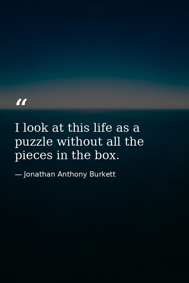 I look at this life as a puzzle without all the pieces in the box. — Jonathan Anthony Burkett