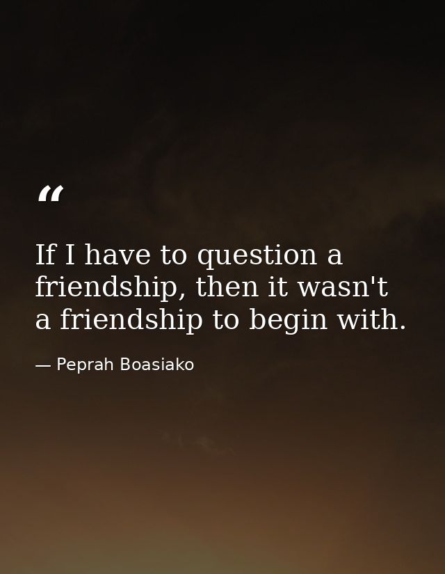 If I have to question a friendship, then it wasn't a friendship to begin with. — Peprah Boasiako