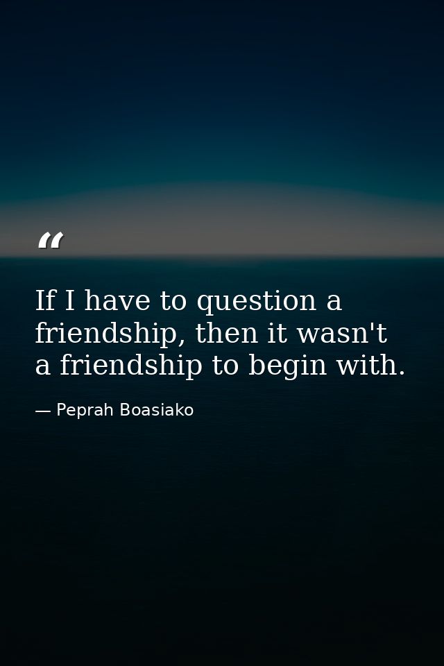 If I have to question a friendship, then it wasn't a friendship to begin with. — Peprah Boasiako