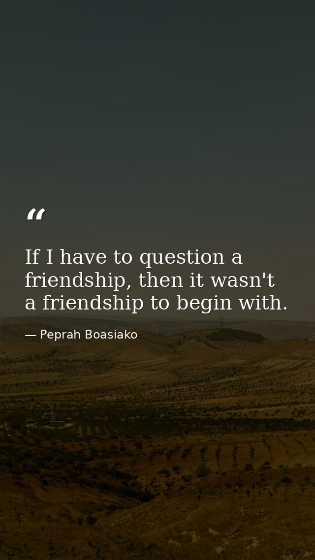 If I have to question a friendship, then it wasn't a friendship to begin with. — Peprah Boasiako