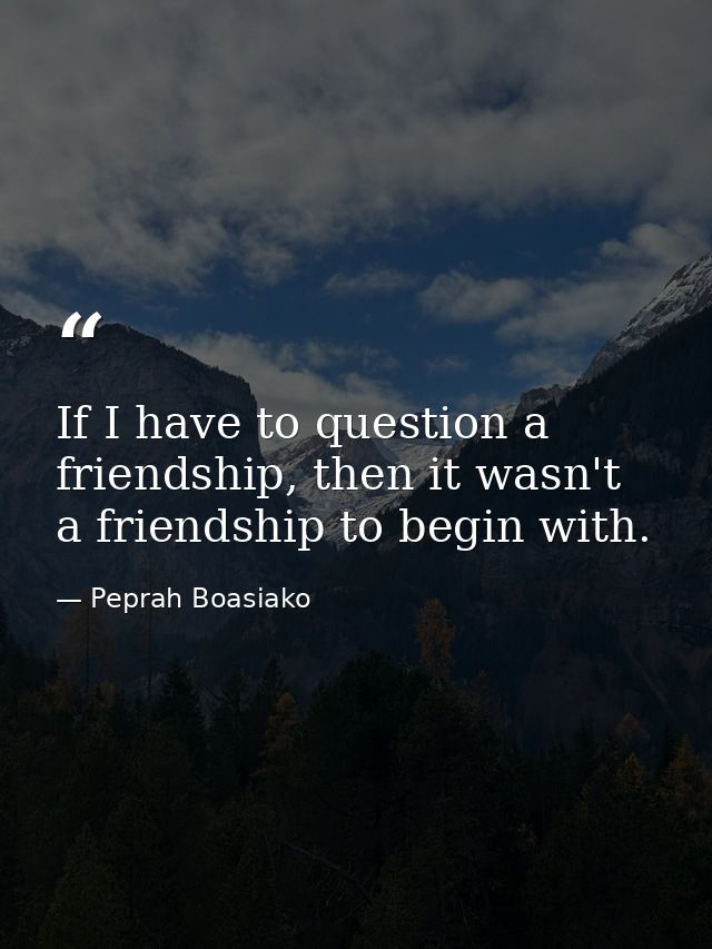 If I have to question a friendship, then it wasn't a friendship to begin with. — Peprah Boasiako
