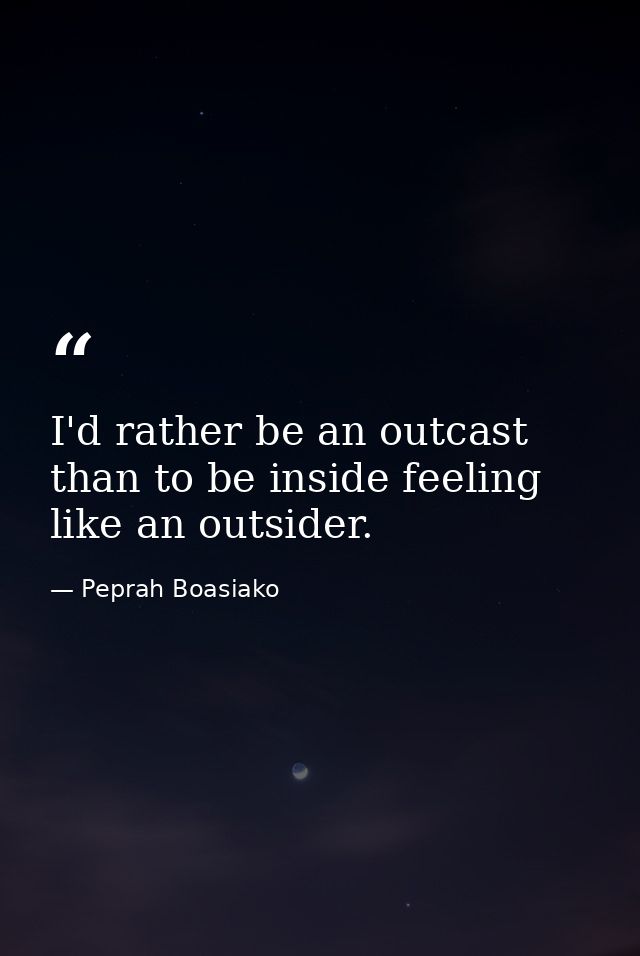 I'd rather be an outcast than to be inside feeling like an outsider. — Peprah Boasiako