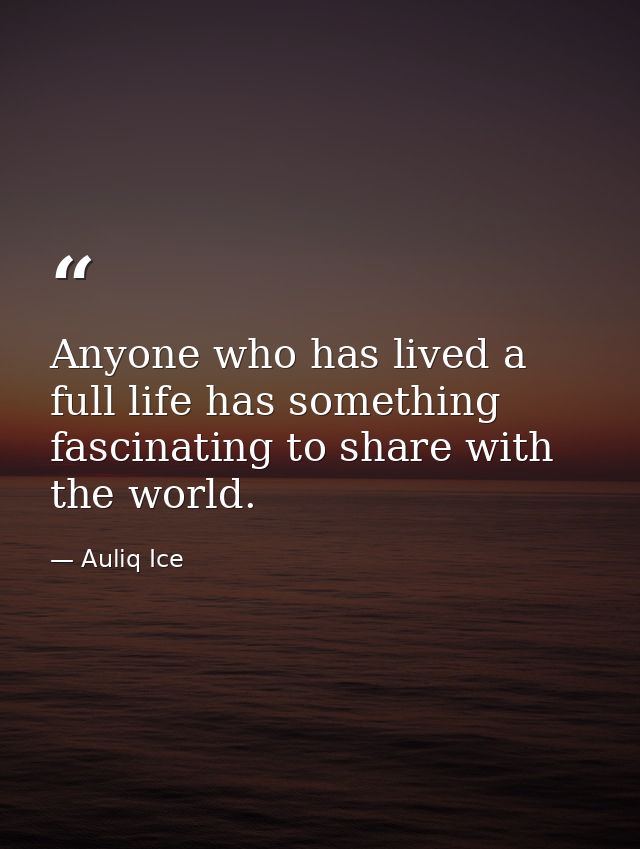 Anyone who has lived a full life has something fascinating to share with the world. — Auliq Ice