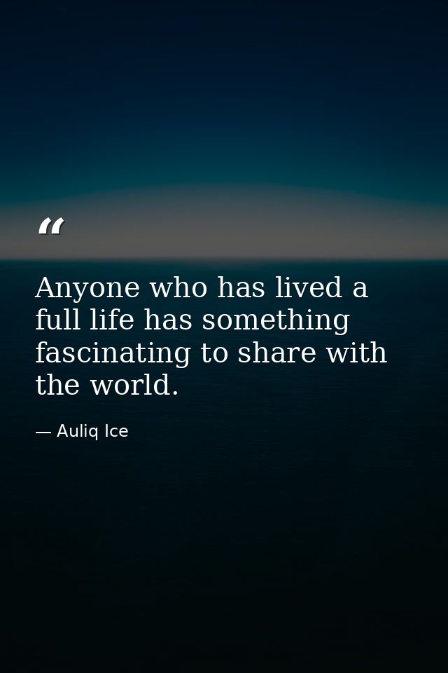 Anyone who has lived a full life has something fascinating to share with the world. — Auliq Ice