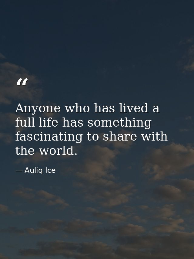 Anyone who has lived a full life has something fascinating to share with the world. — Auliq Ice
