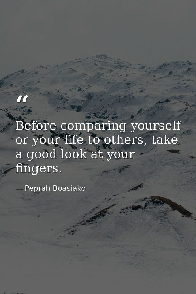 Before comparing yourself or your life to others, take a good look at your fingers. — Peprah Boasiako