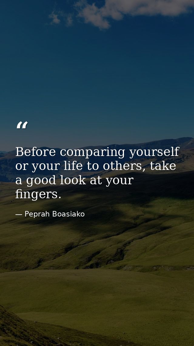 Before comparing yourself or your life to others, take a good look at your fingers. — Peprah Boasiako