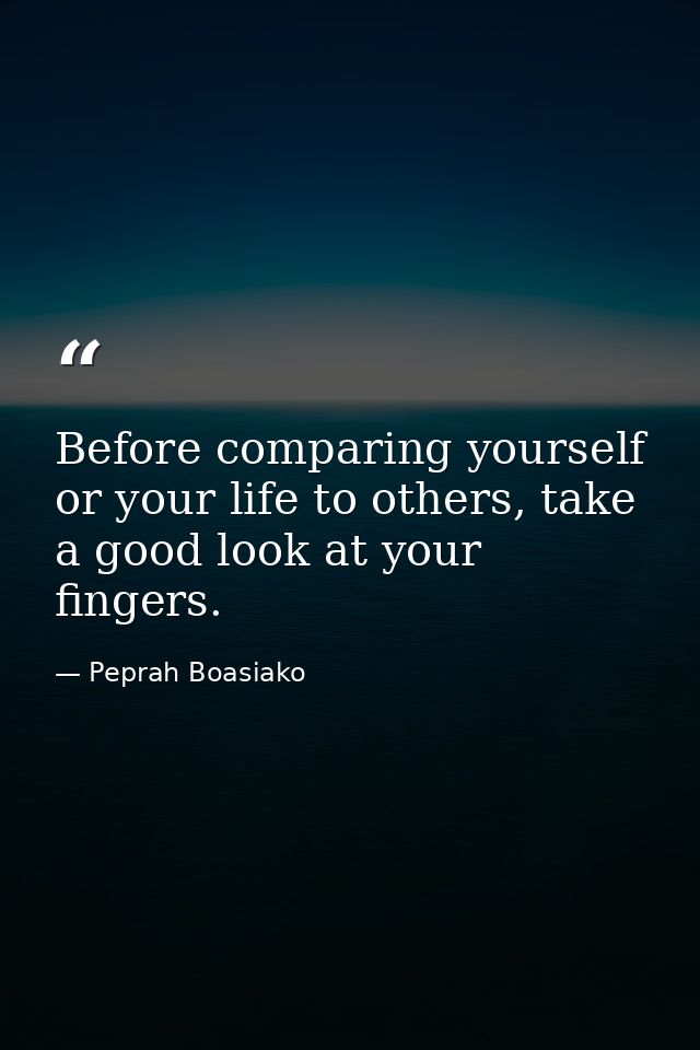 Before comparing yourself or your life to others, take a good look at your fingers. — Peprah Boasiako