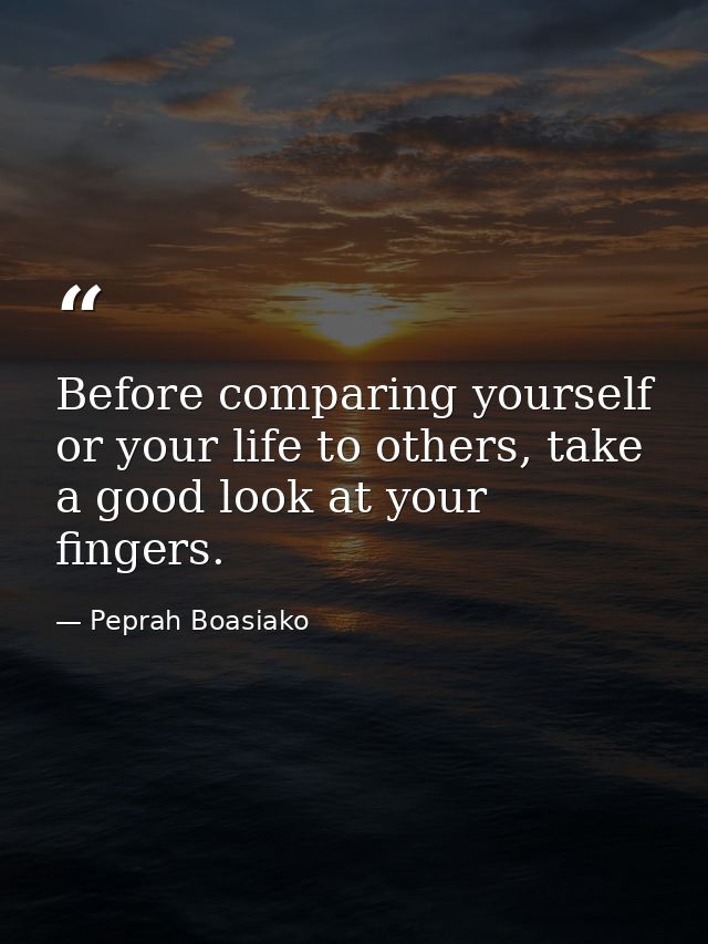 Before comparing yourself or your life to others, take a good look at your fingers. — Peprah Boasiako