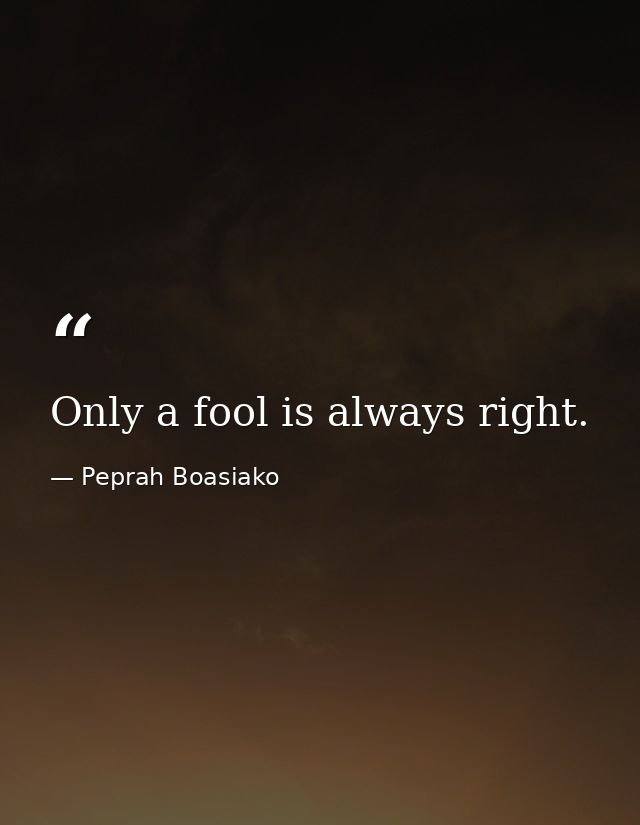 Only a fool is always right. — Peprah Boasiako
