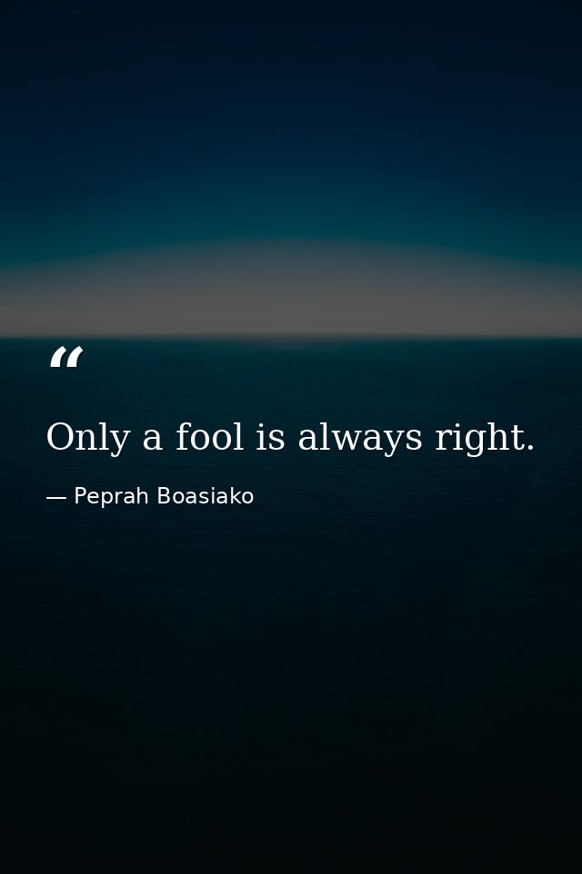 Only a fool is always right. — Peprah Boasiako