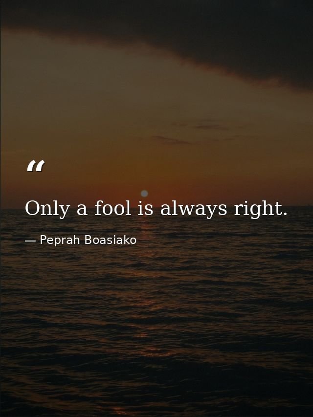 Only a fool is always right. — Peprah Boasiako