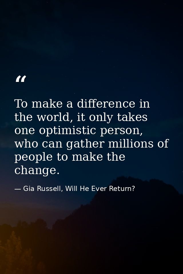 To make a difference in the world, it only takes one optimistic person, who can gather millions of people to make the ch — Gia Russell, Will He Ever Return?