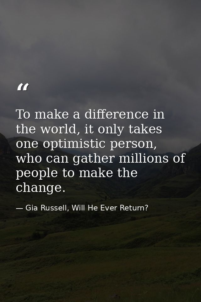 To make a difference in the world, it only takes one optimistic person, who can gather millions of people to make the ch — Gia Russell, Will He Ever Return?