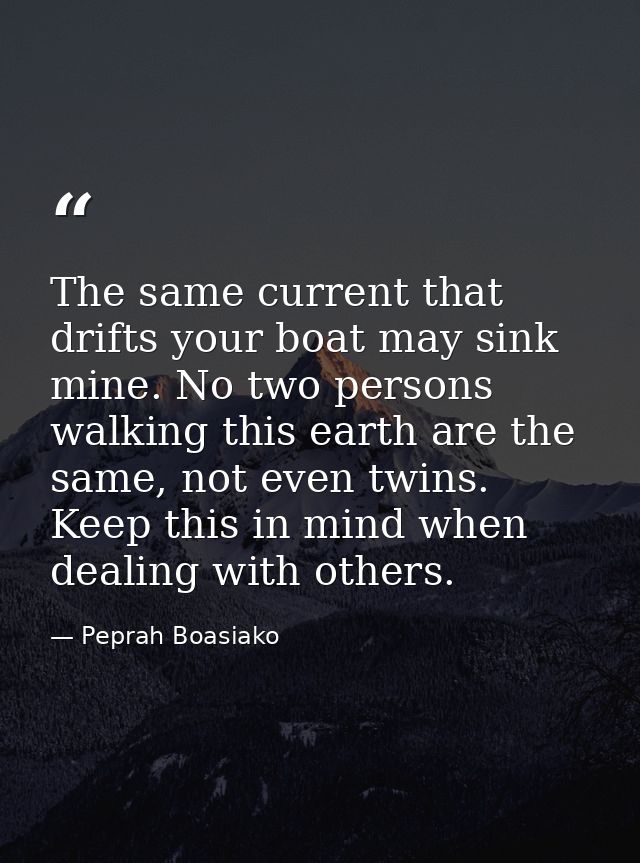 The same current that drifts your boat may sink mine. No two persons walking this earth are the same, not even twins. Ke — Peprah Boasiako