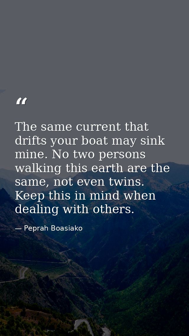 The same current that drifts your boat may sink mine. No two persons walking this earth are the same, not even twins. Ke — Peprah Boasiako