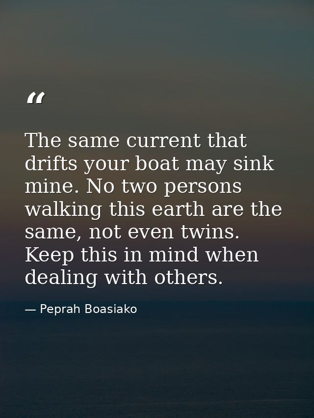 The same current that drifts your boat may sink mine. No two persons walking this earth are the same, not even twins. Ke — Peprah Boasiako