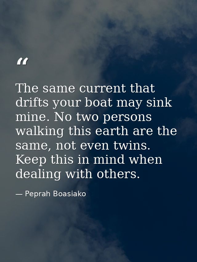 The same current that drifts your boat may sink mine. No two persons walking this earth are the same, not even twins. Ke — Peprah Boasiako