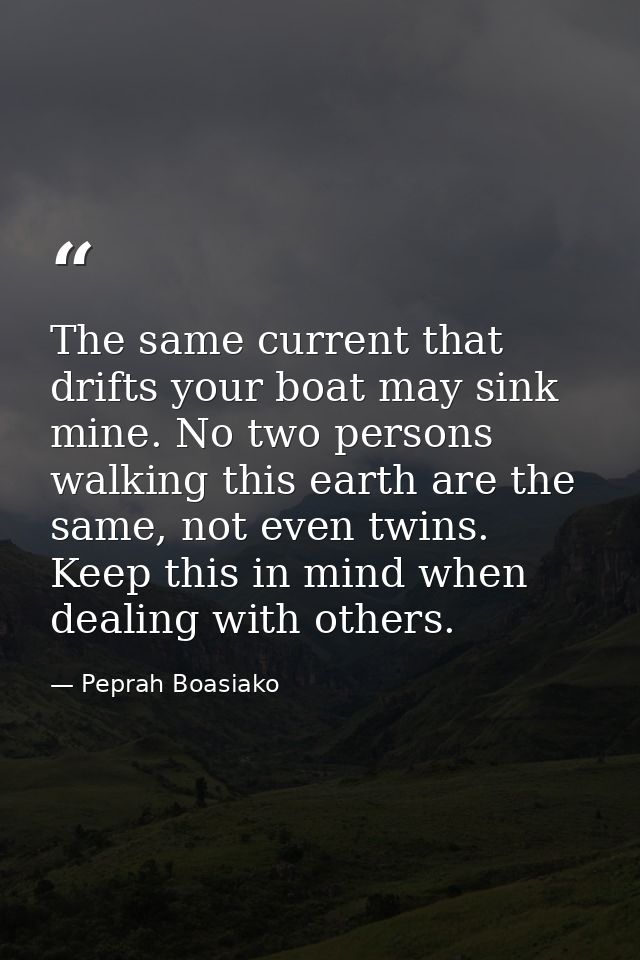 The same current that drifts your boat may sink mine. No two persons walking this earth are the same, not even twins. Ke — Peprah Boasiako
