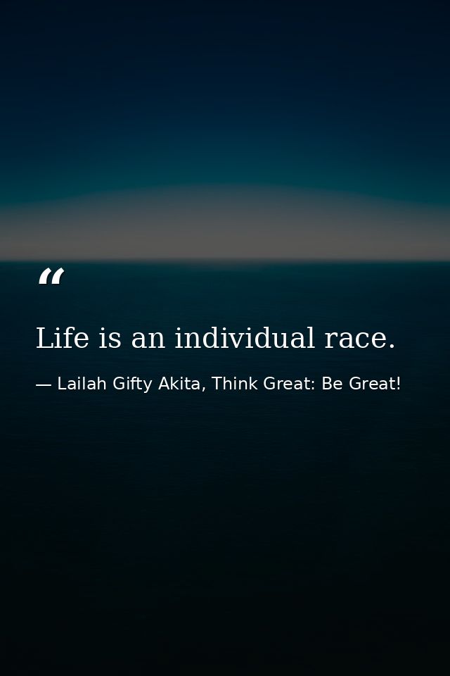 Life is an individual race. — Lailah Gifty Akita, Think Great: Be Great!