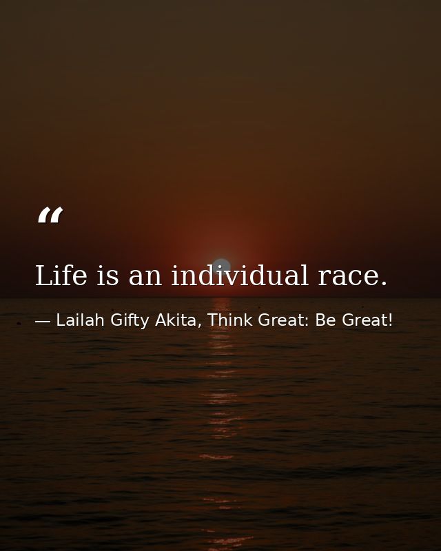 Life is an individual race. — Lailah Gifty Akita, Think Great: Be Great!