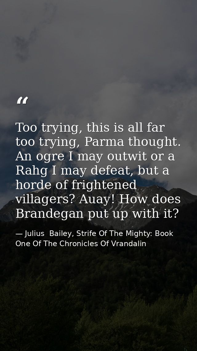 Too trying, this is all far too trying, Parma thought. An ogre I may outwit or a Rahg I may defeat, but a horde of frigh — Julius  Bailey, Strife Of The Mighty: Book One Of The Chronicles Of Vrandalin