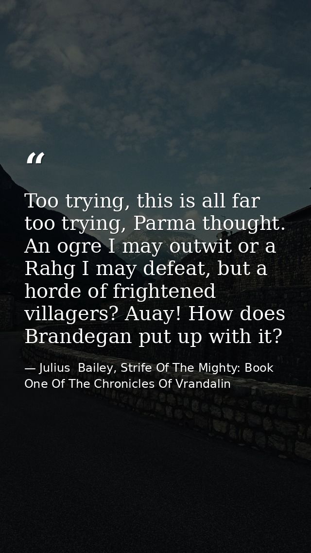 Too trying, this is all far too trying, Parma thought. An ogre I may outwit or a Rahg I may defeat, but a horde of frigh — Julius  Bailey, Strife Of The Mighty: Book One Of The Chronicles Of Vrandalin